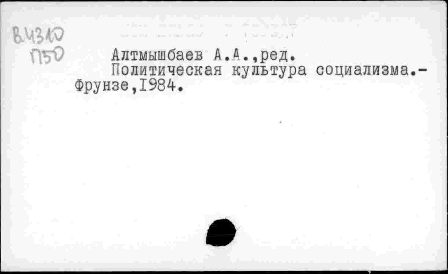 ﻿1ДО П5$
Алтмышбаев А.А.,ред.
Политическая культура социализма.
Фрунзе,1984.